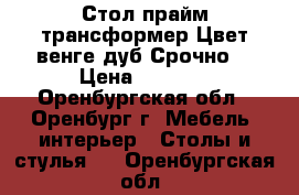 Стол прайм трансформер,Цвет венге дуб.Срочно! › Цена ­ 6 500 - Оренбургская обл., Оренбург г. Мебель, интерьер » Столы и стулья   . Оренбургская обл.